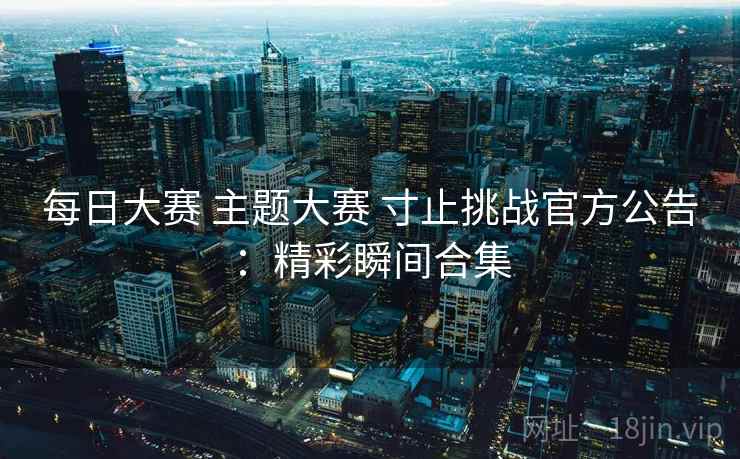 每日大赛 主题大赛 寸止挑战官方公告:精彩瞬间合集