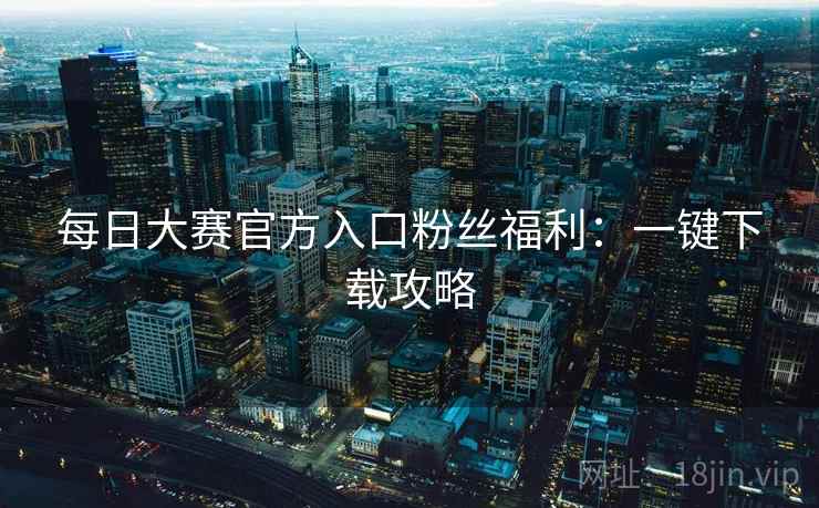 每日大赛官方入口粉丝福利:一键下载攻略 第2张 每日大赛官方入口粉丝福利:一键下载攻略 第2张
