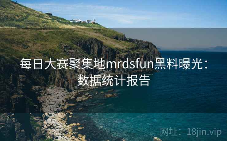 每日大赛聚集地mrdsfun黑料曝光:数据统计报告