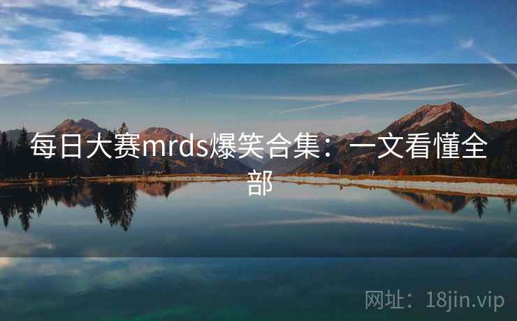 每日大赛mrds爆笑合集：一文看懂全部