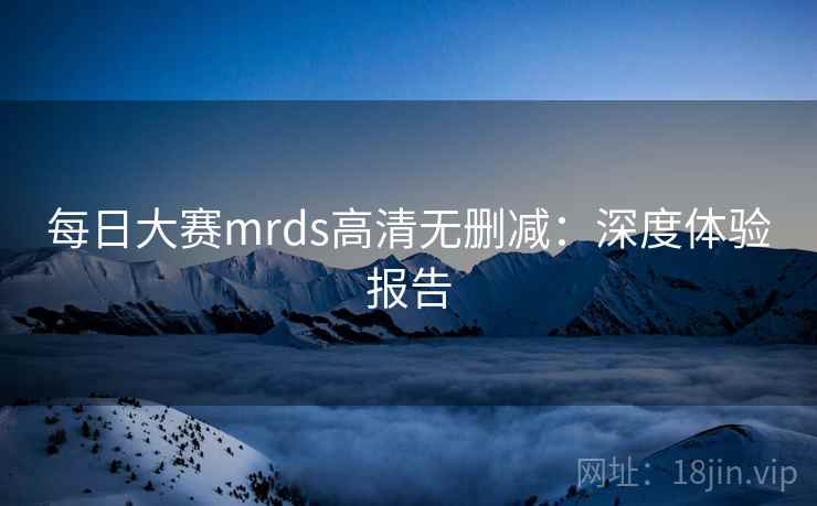每日大赛mrds高清无删减：深度体验报告