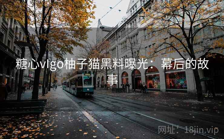 糖心vIgo柚子猫黑料曝光：幕后的故事