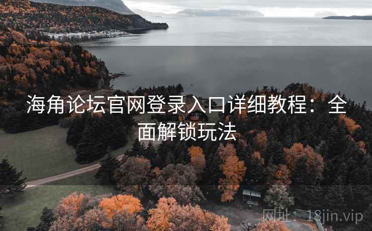 海角论坛官网登录入口详细教程:全面解锁玩法
