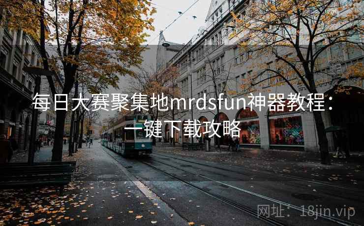 每日大赛聚集地mrdsfun神器教程:一键下载攻略