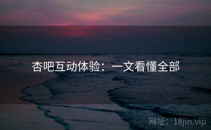 杏吧互动体验：一文看懂全部