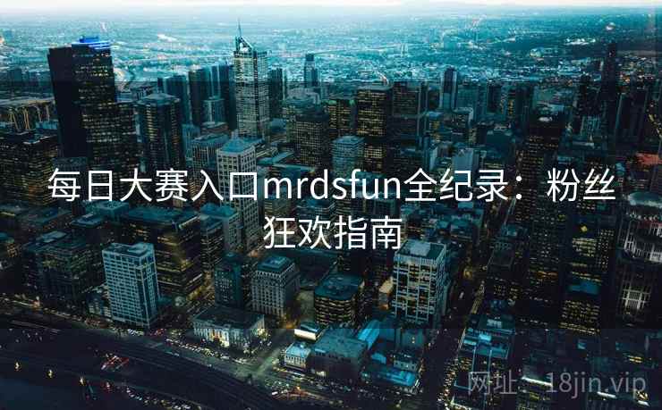每日大赛入口mrdsfun全纪录:粉丝狂欢指南