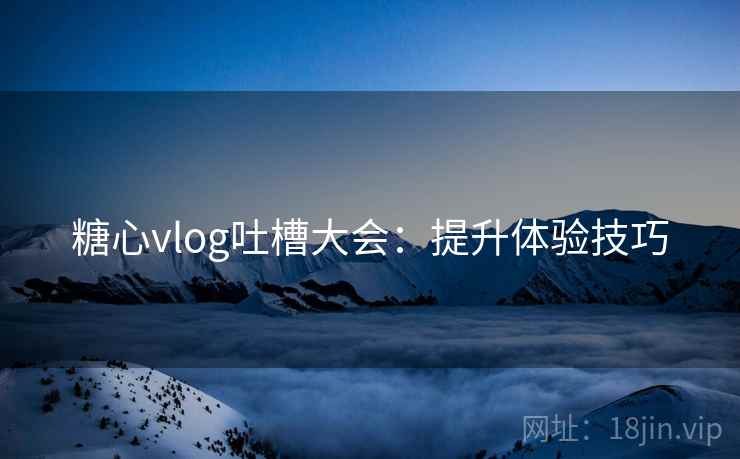 糖心vlog吐槽大会:提升体验技巧