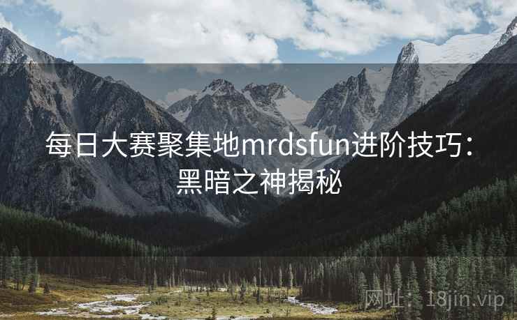 每日大赛聚集地mrdsfun进阶技巧：黑暗之神揭秘