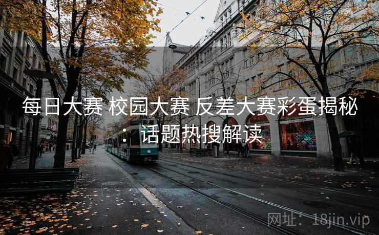 每日大赛 校园大赛 反差大赛彩蛋揭秘：话题热搜解读