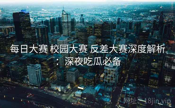 每日大赛 校园大赛 反差大赛深度解析：深夜吃瓜必备