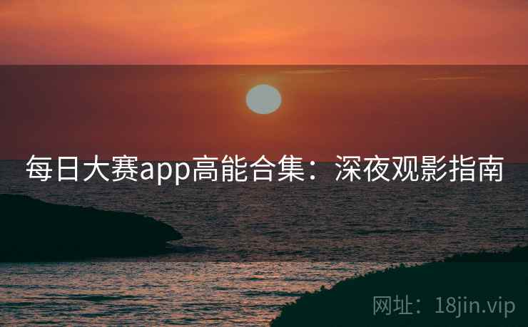 每日大赛app高能合集:深夜观影指南