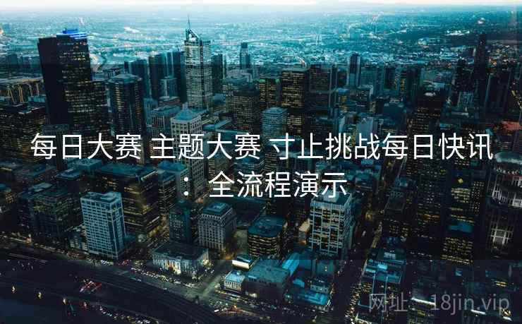 每日大赛 主题大赛 寸止挑战每日快讯:全流程演示