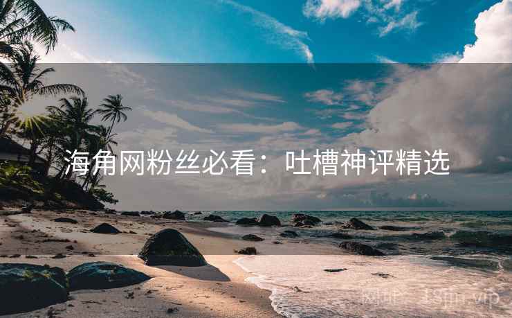 海角网粉丝必看：吐槽神评精选