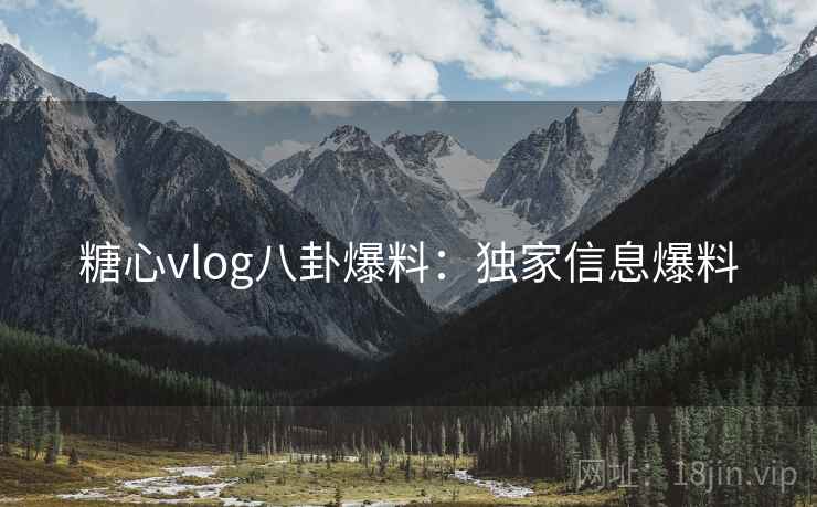 糖心vlog八卦爆料：独家信息爆料