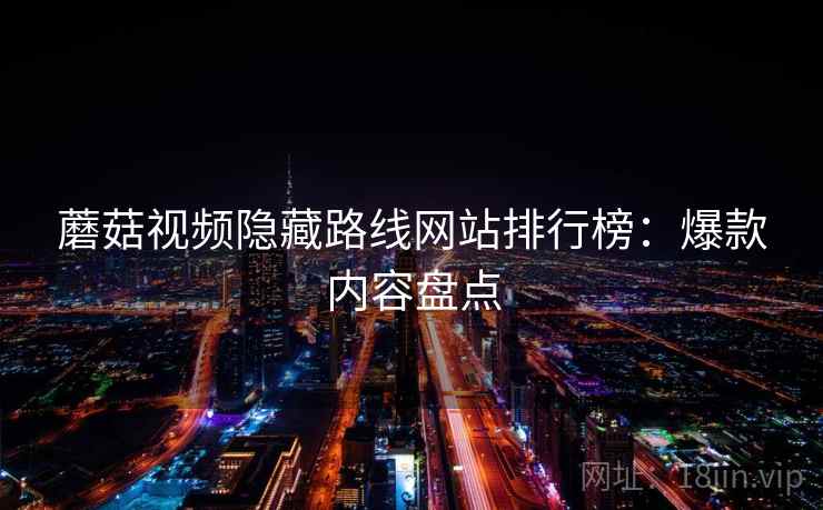 蘑菇视频隐藏路线网站排行榜:爆款内容盘点