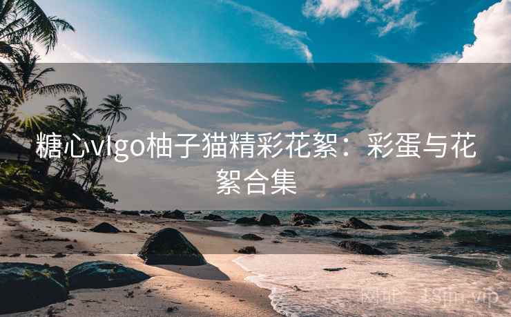 糖心vIgo柚子猫精彩花絮:彩蛋与花絮合集