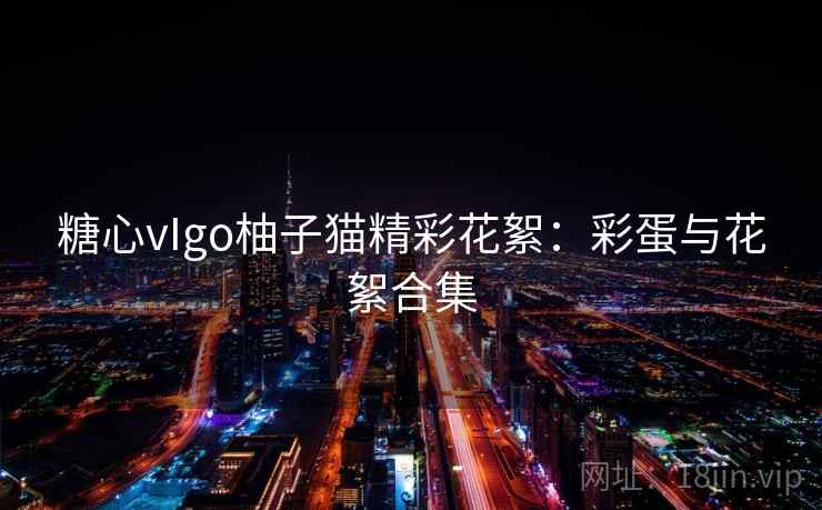 糖心vIgo柚子猫精彩花絮:彩蛋与花絮合集