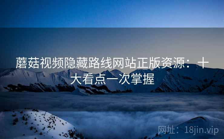 蘑菇视频隐藏路线网站正版资源:十大看点一次掌握