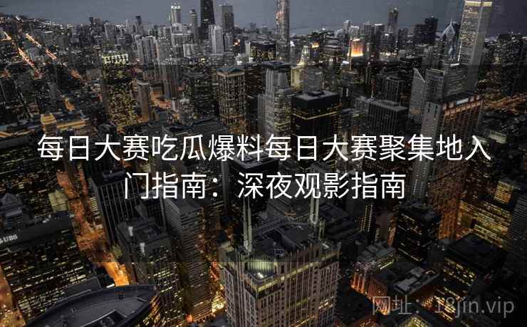每日大赛吃瓜爆料每日大赛聚集地入门指南:深夜观影指南