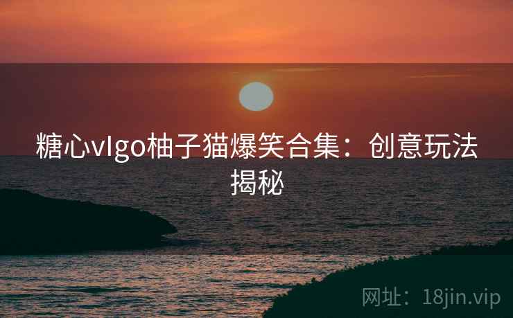 糖心vIgo柚子猫爆笑合集：创意玩法揭秘