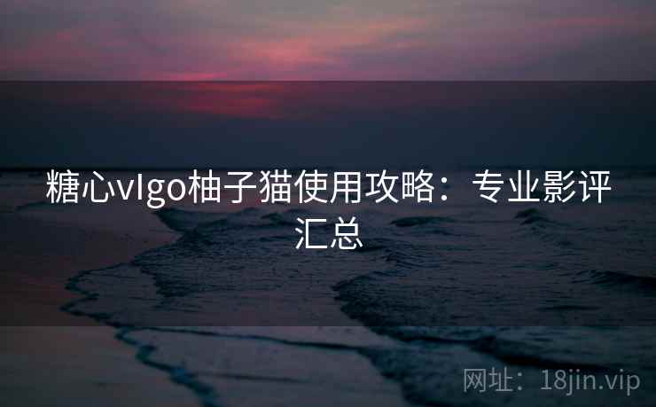 糖心vIgo柚子猫使用攻略：专业影评汇总