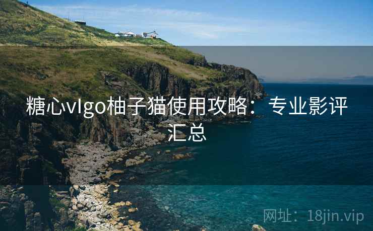 糖心vIgo柚子猫使用攻略：专业影评汇总