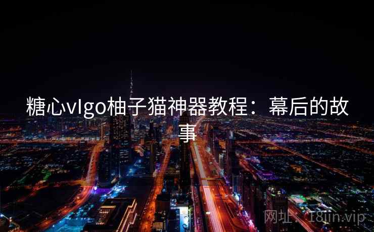 糖心vIgo柚子猫神器教程：幕后的故事