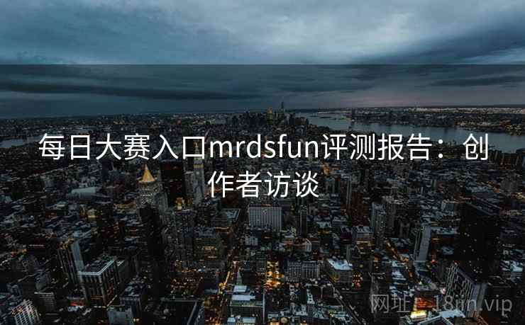 每日大赛入口mrdsfun评测报告:创作者访谈