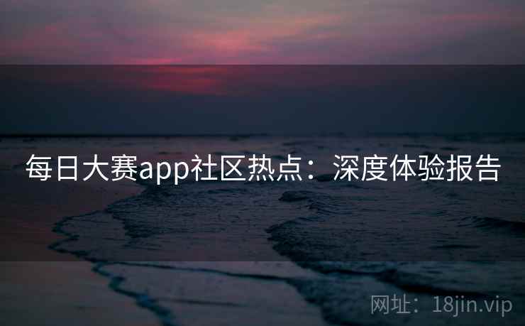 每日大赛app社区热点:深度体验报告
