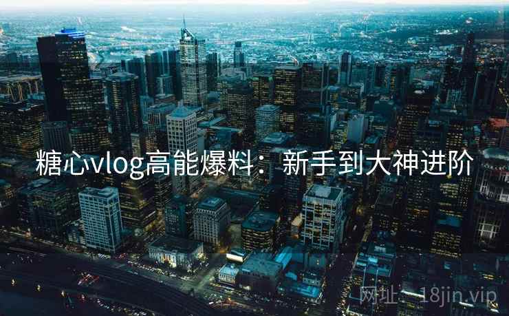 糖心vlog高能爆料:新手到大神进阶