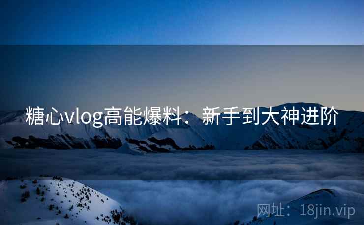 糖心vlog高能爆料:新手到大神进阶