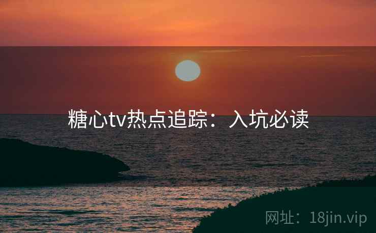 糖心tv热点追踪:入坑必读