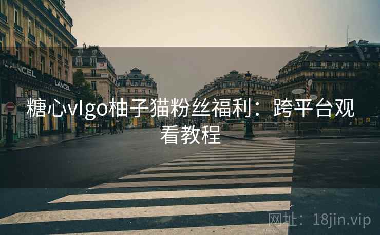 糖心vIgo柚子猫粉丝福利：跨平台观看教程
