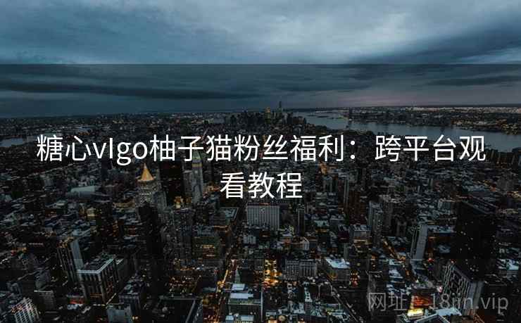 糖心vIgo柚子猫粉丝福利：跨平台观看教程