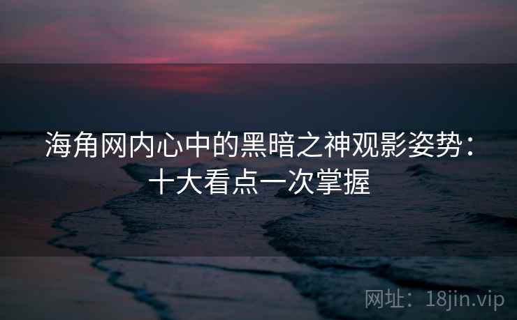 海角网内心中的黑暗之神观影姿势:十大看点一次掌握