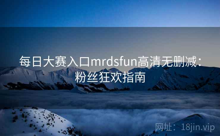 每日大赛入口mrdsfun高清无删减：粉丝狂欢指南
