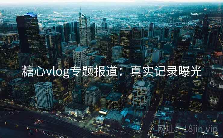 糖心vlog专题报道:真实记录曝光