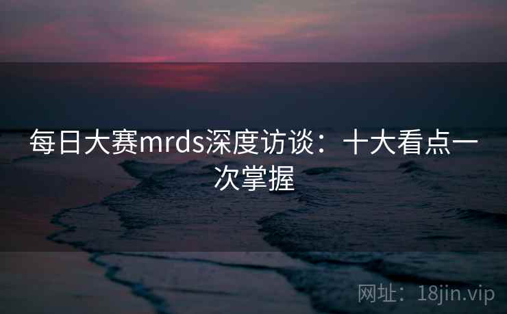 每日大赛mrds深度访谈：十大看点一次掌握